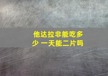 他达拉非能吃多少 一天能二片吗